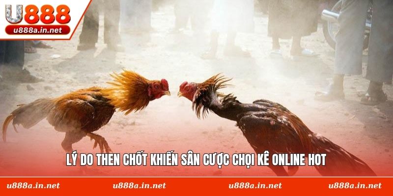 Lý do then chốt khiến sân cược chọi kê online hot