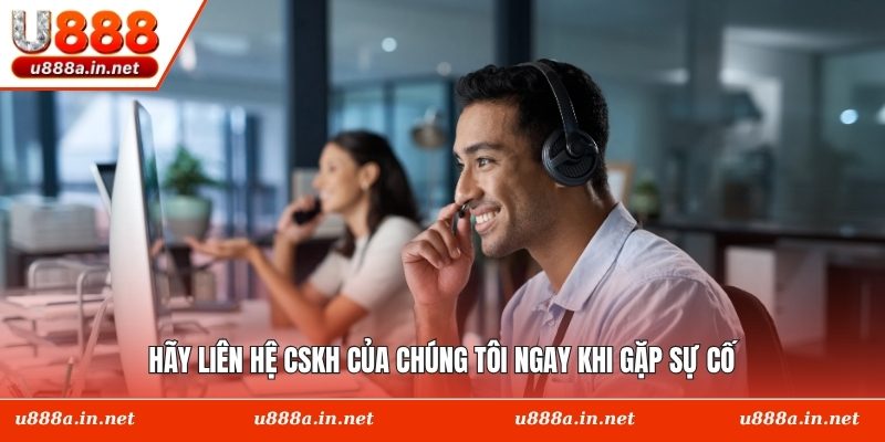 Hãy liên hệ CSKH của chúng tôi ngay khi gặp sự cố