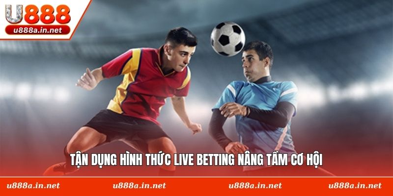 Tận dụng hình thức live betting nâng tầm cơ hội